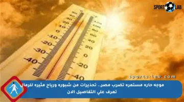 موجة حارة مستمرة تضرب مصر.. تحذيرات من شبورة ورياح مثيرة للرمال تعرف على التفاصيل الآن